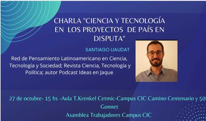 Trabajadores de C y T del campus tecnológico de la CIC presenta la charla: "Ciencia y tecnología en los proyectos de país en disputa" por el Prof. Santiago Liaudat el día viernes 27/10 en el CETMIC.